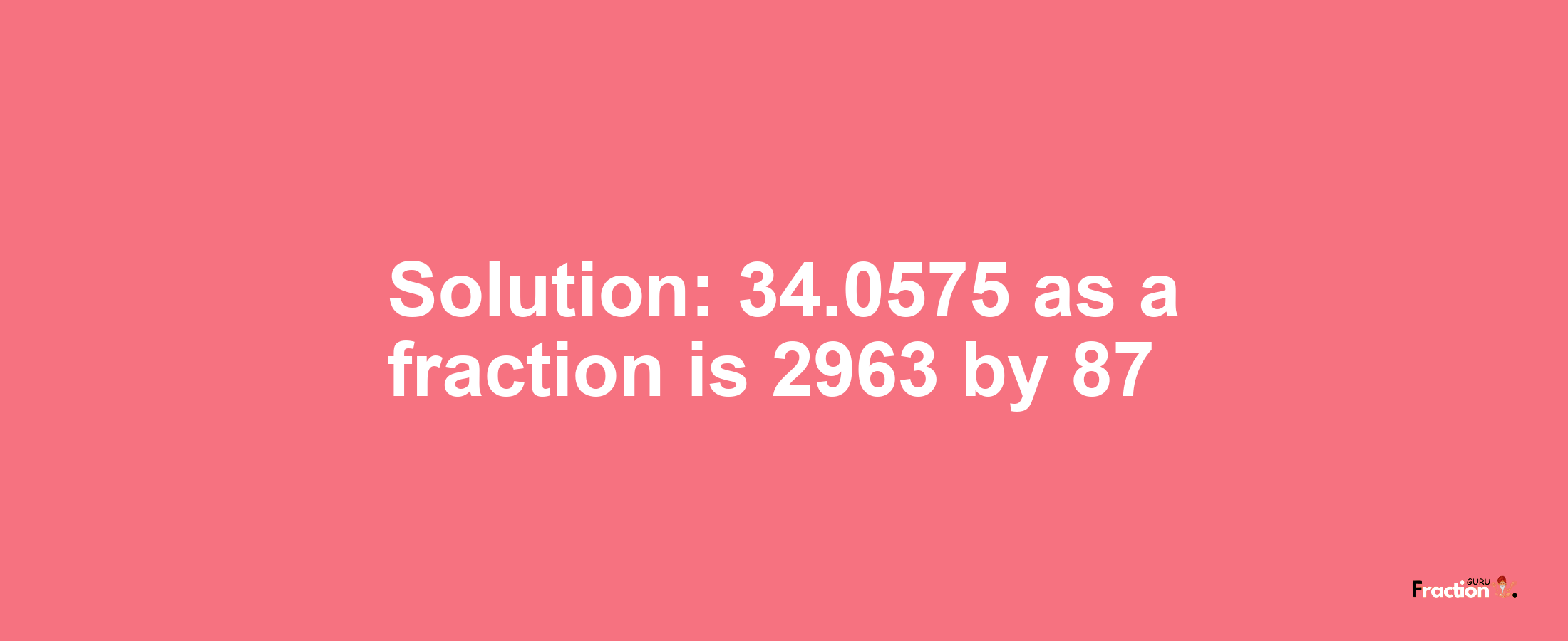 Solution:34.0575 as a fraction is 2963/87